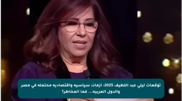 توقعات ليلى عبد اللطيف 2025: أزمات سياسية واقتصادية محتملة في مصر والدول العربية… فما المخاطر؟